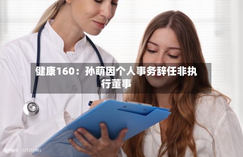 健康160：孙萌因个人事务辞任非执行董事-第3张图片