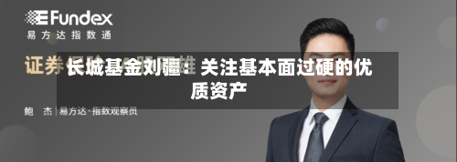 长城基金刘疆：关注基本面过硬的优质资产-第3张图片