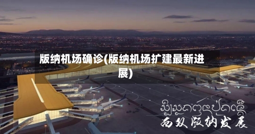 版纳机场确诊(版纳机场扩建最新进展)