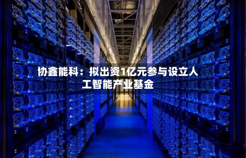 协鑫能科：拟出资1亿元参与设立人工智能产业基金