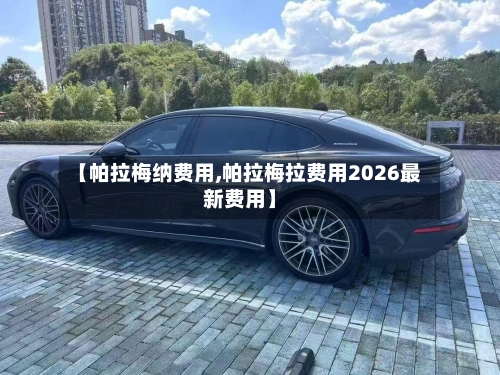 【帕拉梅纳费用,帕拉梅拉费用2026最新费用】-第3张图片