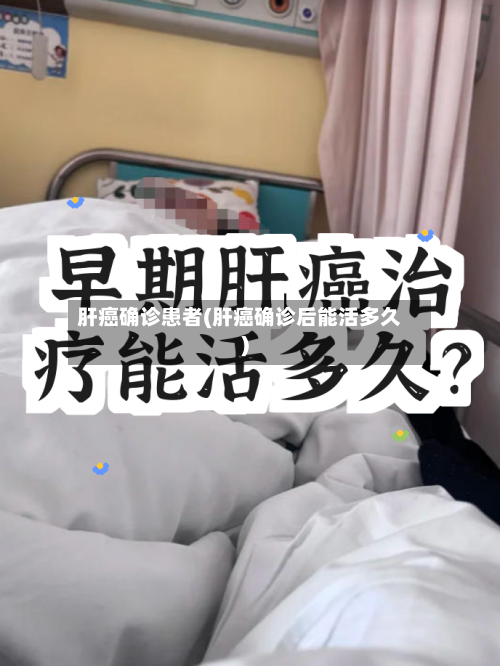 肝癌确诊患者(肝癌确诊后能活多久)
