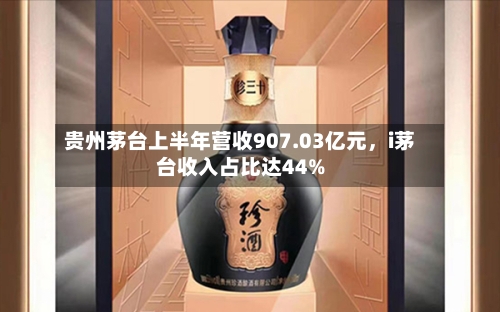 贵州茅台上半年营收907.03亿元	，i茅台收入占比达44%-第1张图片