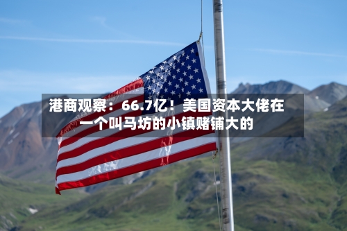 港商观察：66.7亿！美国资本大佬在一个叫马坊的小镇赌铺大的