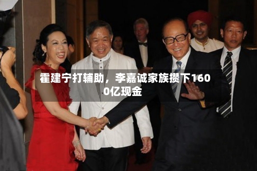 霍建宁打辅助，李嘉诚家族攒下1600亿现金-第3张图片