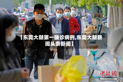 【东莞大朗第一确诊病例,东莞大朗新闻头条新闻】