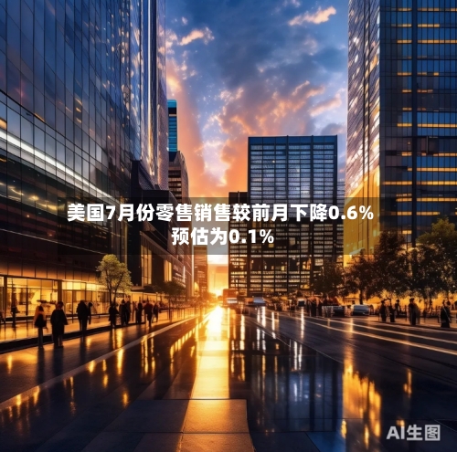美国7月份零售销售较前月下降0.6% 预估为0.1%