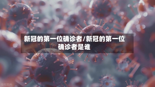新冠的第一位确诊者/新冠的第一位确诊者是谁-第3张图片