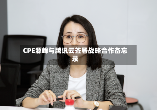 CPE源峰与腾讯云签署战略合作备忘录