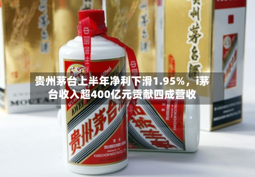 贵州茅台上半年净利下滑1.95%，i茅台收入超400亿元贡献四成营收-第2张图片
